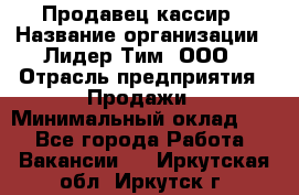 Продавец-кассир › Название организации ­ Лидер Тим, ООО › Отрасль предприятия ­ Продажи › Минимальный оклад ­ 1 - Все города Работа » Вакансии   . Иркутская обл.,Иркутск г.